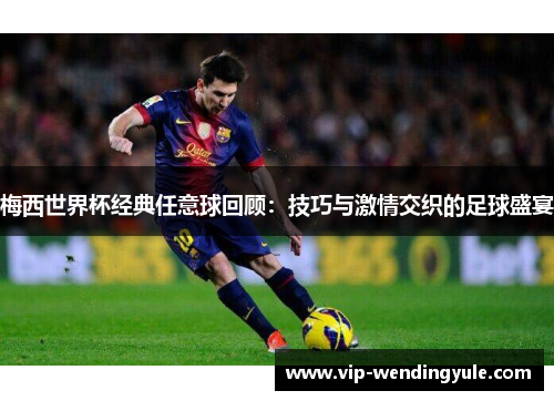梅西世界杯经典任意球回顾:技巧与激情交织的足球盛宴 梅西世界杯经典任意球回顾:技巧与激情交织的足球盛宴