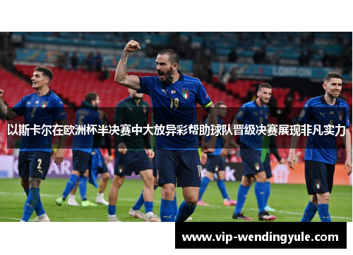 以斯卡尔在欧洲杯半决赛中大放异彩帮助球队晋级决赛展现非凡实力
