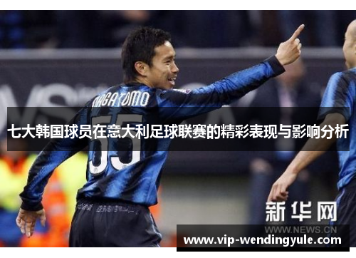七大韩国球员在意大利足球联赛的精彩表现与影响分析 七大韩国球员在意大利足球联赛的精彩表现与影响分析