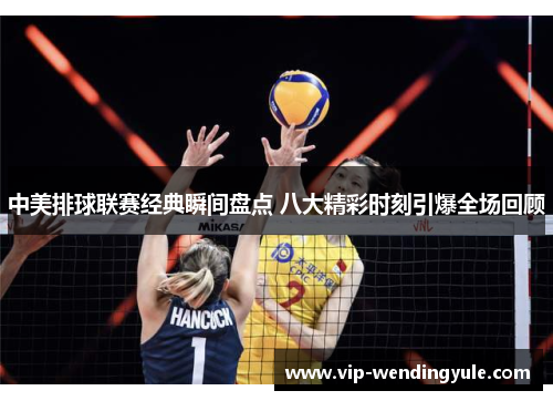 中美排球联赛经典瞬间盘点 八大精彩时刻引爆全场回顾 中美排球联赛经典瞬间盘点 八大精彩时刻引爆全场回顾