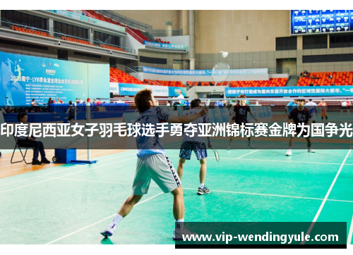 印度尼西亚女子羽毛球选手勇夺亚洲锦标赛金牌为国争光 印度尼西亚女子羽毛球选手勇夺亚洲锦标赛金牌为国争光