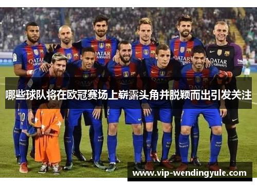 哪些球队将在欧冠赛场上崭露头角并脱颖而出引发关注 哪些球队将在欧冠赛场上崭露头角并脱颖而出引发关注