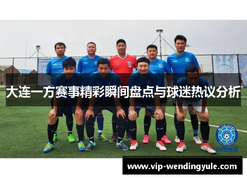 大连一方赛事精彩瞬间盘点与球迷热议分析 大连一方赛事精彩瞬间盘点与球迷热议分析