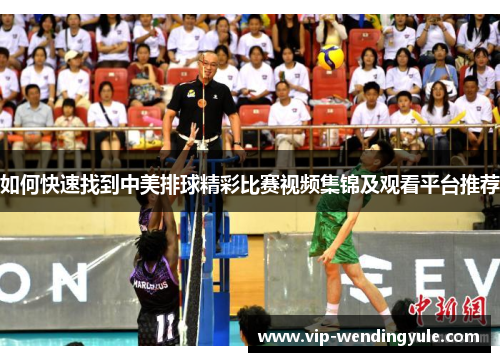 如何快速找到中美排球精彩比赛视频集锦及观看平台推荐 如何快速找到中美排球精彩比赛视频集锦及观看平台推荐