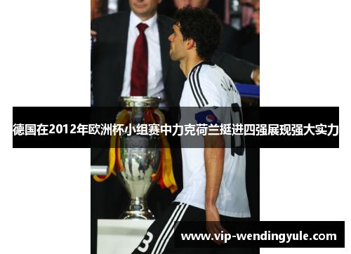 德国在2012年欧洲杯小组赛中力克荷兰挺进四强展现强大实力 德国在2012年欧洲杯小组赛中力克荷兰挺进四强展现强大实力