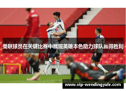 曼联球员在关键比赛中展现英雄本色助力球队赢得胜利 曼联球员在关键比赛中展现英雄本色助力球队赢得胜利