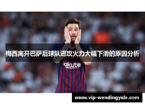 梅西离开巴萨后球队进攻火力大幅下滑的原因分析 梅西离开巴萨后球队进攻火力大幅下滑的原因分析