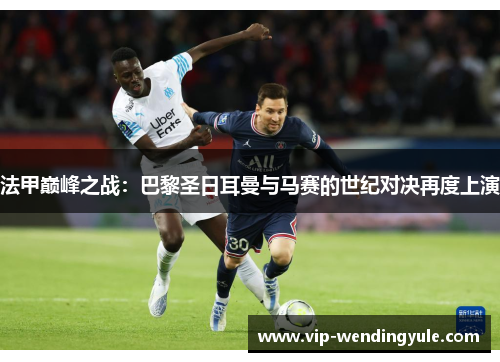 法甲巅峰之战:巴黎圣日耳曼与马赛的世纪对决再度上演 法甲巅峰之战:巴黎圣日耳曼与马赛的世纪对决再度上演