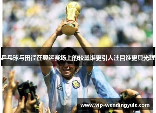 乒乓球与田径在奥运赛场上的较量谁更引人注目谁更具光辉