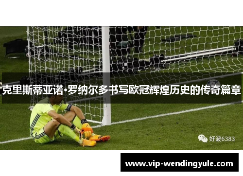 克里斯蒂亚诺·罗纳尔多书写欧冠辉煌历史的传奇篇章