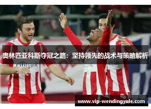 奥林匹亚科斯夺冠之路：坚持领先的战术与策略解析
