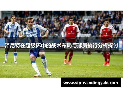 泽尼特在超级杯中的战术布局与球员执行分析探讨