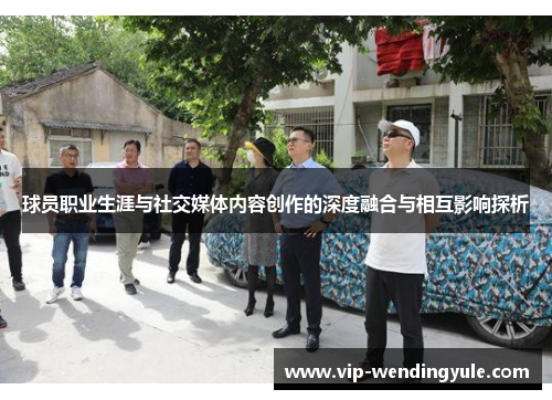 球员职业生涯与社交媒体内容创作的深度融合与相互影响探析