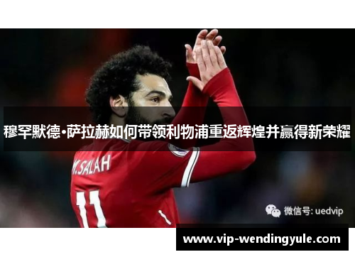 穆罕默德·萨拉赫如何带领利物浦重返辉煌并赢得新荣耀 穆罕默德·萨拉赫如何带领利物浦重返辉煌并赢得新荣耀