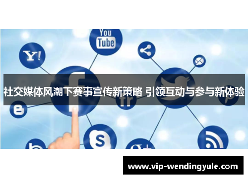 社交媒体风潮下赛事宣传新策略 引领互动与参与新体验 社交媒体风潮下赛事宣传新策略 引领互动与参与新体验