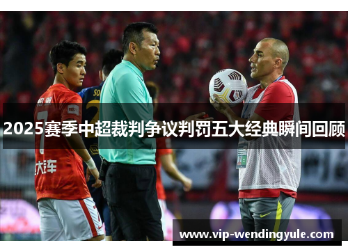 2025赛季中超裁判争议判罚五大经典瞬间回顾