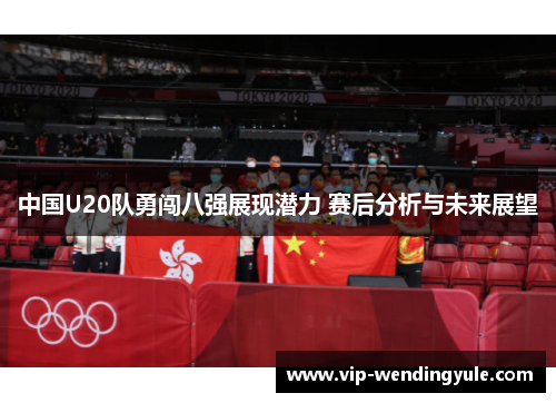 中国U20队勇闯八强展现潜力 赛后分析与未来展望 中国U20队勇闯八强展现潜力 赛后分析与未来展望