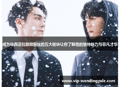 成为穆西亚拉超级粉丝的五大秘诀让你了解他的独特魅力与非凡才华