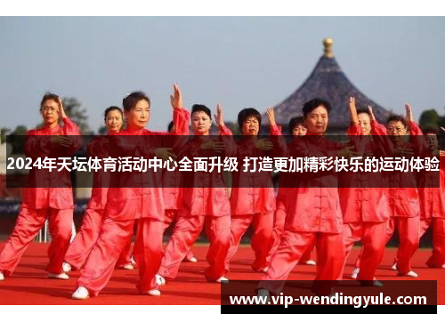 2024年天坛体育活动中心全面升级 打造更加精彩快乐的运动体验 2024年天坛体育活动中心全面升级 打造更加精彩快乐的运动体验