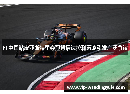 F1中国站皮亚斯特里夺冠背后法拉利策略引发广泛争议