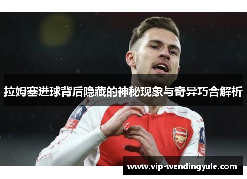 拉姆塞进球背后隐藏的神秘现象与奇异巧合解析 拉姆塞进球背后隐藏的神秘现象与奇异巧合解析