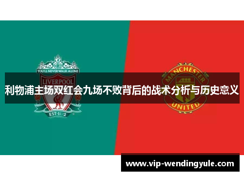 利物浦主场双红会九场不败背后的战术分析与历史意义 利物浦主场双红会九场不败背后的战术分析与历史意义