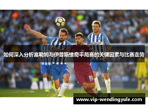 如何深入分析富勒姆与伊普斯维奇平局赛的关键因素与比赛走势 如何深入分析富勒姆与伊普斯维奇平局赛的关键因素与比赛走势