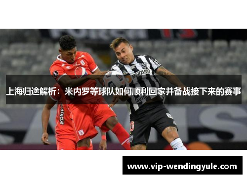 上海归途解析:米内罗等球队如何顺利回家并备战接下来的赛事 上海归途解析:米内罗等球队如何顺利回家并备战接下来的赛事