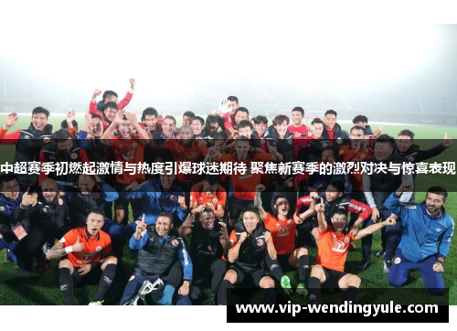 中超赛季初燃起激情与热度引爆球迷期待 聚焦新赛季的激烈对决与惊喜表现