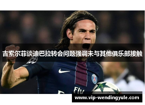 吉索尔菲谈迪巴拉转会问题强调未与其他俱乐部接触
