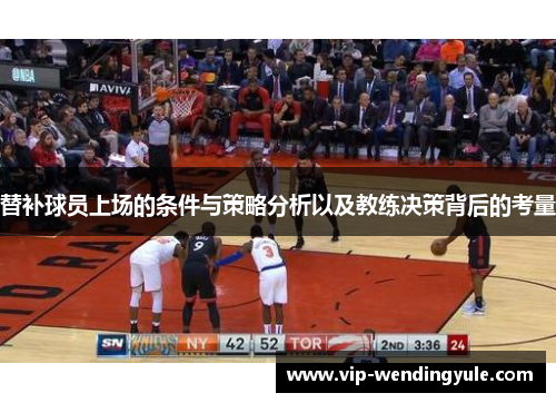 替补球员上场的条件与策略分析以及教练决策背后的考量