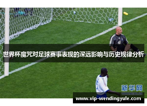 世界杯魔咒对足球赛事表现的深远影响与历史规律分析