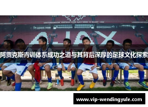 阿贾克斯青训体系成功之道与其背后深厚的足球文化探索