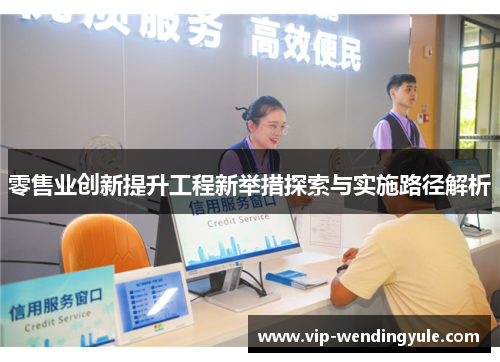 零售业创新提升工程新举措探索与实施路径解析