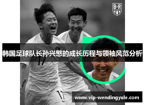韩国足球队长孙兴慜的成长历程与领袖风范分析
