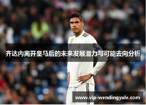 齐达内离开皇马后的未来发展潜力与可能去向分析