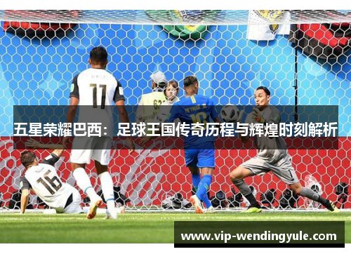 五星荣耀巴西:足球王国传奇历程与辉煌时刻解析 五星荣耀巴西:足球王国传奇历程与辉煌时刻解析