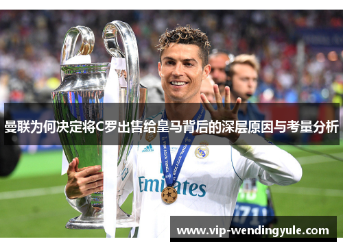 曼联为何决定将C罗出售给皇马背后的深层原因与考量分析 曼联为何决定将C罗出售给皇马背后的深层原因与考量分析