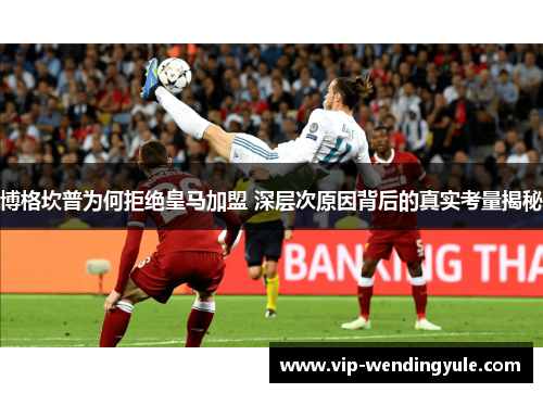 博格坎普为何拒绝皇马加盟 深层次原因背后的真实考量揭秘