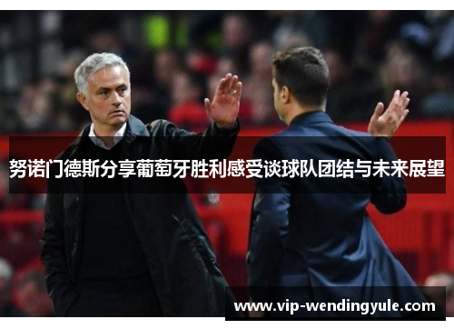 努诺门德斯分享葡萄牙胜利感受谈球队团结与未来展望