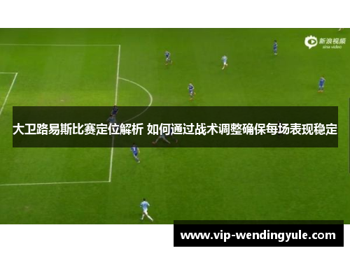 大卫路易斯比赛定位解析 如何通过战术调整确保每场表现稳定