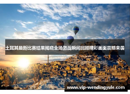 土耳其最新比赛结果揭晓全场激战瞬间回顾精彩画面震撼来袭