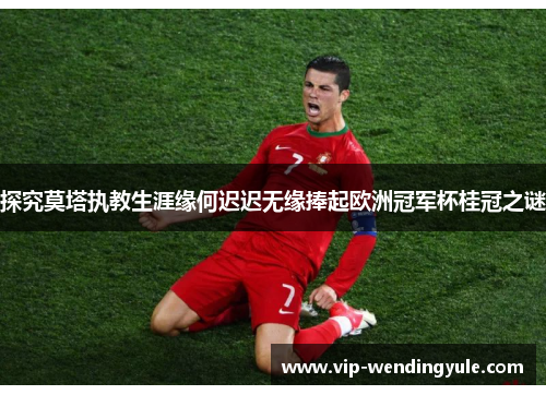 探究莫塔执教生涯缘何迟迟无缘捧起欧洲冠军杯桂冠之谜 探究莫塔执教生涯缘何迟迟无缘捧起欧洲冠军杯桂冠之谜