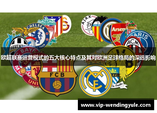 欧超联赛运营模式的五大核心特点及其对欧洲足球格局的深远影响